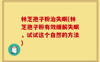 林芝孢子粉治失眠(林芝孢子粉有效缓解失眠，试试这个自然的方法)