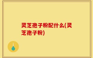 灵芝孢子粉配什么(灵芝孢子粉)