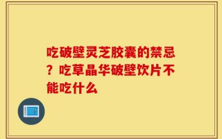吃破壁灵芝胶囊的禁忌？吃草晶华破壁饮片不能吃什么