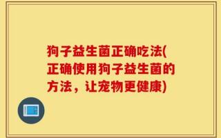 狗子益生菌正确吃法(正确使用狗子益生菌的方法，让宠物更健康)