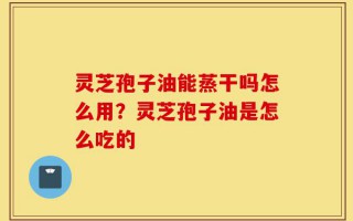灵芝孢子油能蒸干吗怎么用？灵芝孢子油是怎么吃的