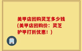 美甲店团购灵芝多少钱(美甲店团购价：灵芝护甲打折优惠！)