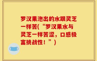 罗汉果泡出的水跟灵芝一样苦(“罗汉果水与灵芝一样苦涩，口感极富挑战性！”)