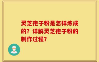 灵芝孢子粉是怎样炼成的？详解灵芝孢子粉的制作过程？
