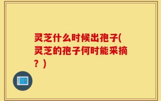 灵芝什么时候出孢子(灵芝的孢子何时能采摘？)