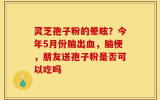 灵芝孢子粉的晕眩？今年5月份脑出血，脑梗，朋友送孢子粉是否可以吃吗