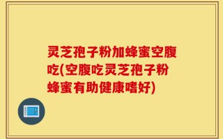 灵芝孢子粉加蜂蜜空腹吃(空腹吃灵芝孢子粉蜂蜜有助健康嗜好)