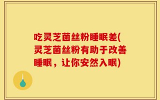 吃灵芝菌丝粉睡眠差(灵芝菌丝粉有助于改善睡眠，让你安然入眠)