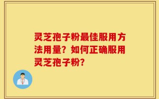 灵芝孢子粉最佳服用方法用量？如何正确服用灵芝孢子粉？