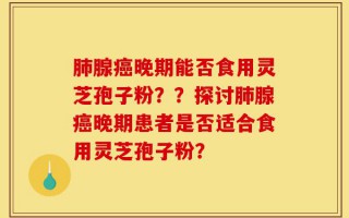 肺腺癌晚期能否食用灵芝孢子粉？？探讨肺腺癌晚期患者是否适合食用灵芝孢子粉？