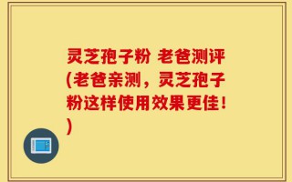 灵芝孢子粉 老爸测评(老爸亲测，灵芝孢子粉这样使用效果更佳！)