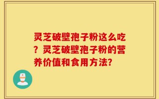 灵芝破壁孢子粉这么吃？灵芝破壁孢子粉的营养价值和食用方法？