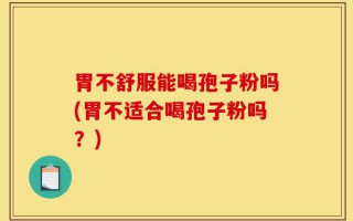 胃不舒服能喝孢子粉吗(胃不适合喝孢子粉吗？)