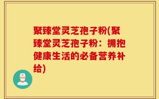 聚臻堂灵芝孢子粉(聚臻堂灵芝孢子粉：拥抱健康生活的必备营养补给)