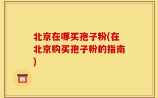 北京在哪买孢子粉(在北京购买孢子粉的指南)