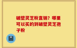 破壁灵芝粉直销？哪里可以买的到破壁灵芝孢子粉