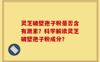 灵芝破壁孢子粉是否含有激素？科学解读灵芝破壁孢子粉成分？