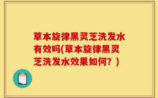 草本旋律黑灵芝洗发水有效吗(草本旋律黑灵芝洗发水效果如何？)