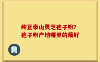 纯正泰山灵芝孢子粉？孢子粉产地哪里的最好