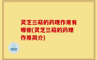 灵芝三萜的药理作用有哪些(灵芝三萜的药理作用简介)