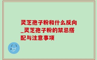 灵芝孢子粉和什么反向_灵芝孢子粉的禁忌搭配与注意事项