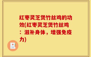 红枣灵芝煲竹丝鸡的功效(红枣灵芝煲竹丝鸡：滋补身体，增强免疫力)