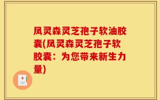 凤灵森灵芝孢子软油胶囊(凤灵森灵芝孢子软胶囊：为您带来新生力量)
