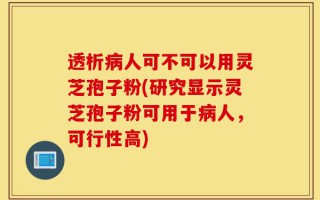 透析病人可不可以用灵芝孢子粉(研究显示灵芝孢子粉可用于病人，可行性高)