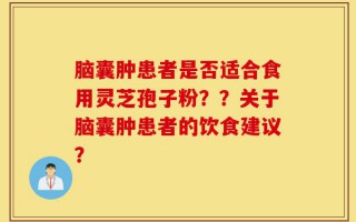 脑囊肿患者是否适合食用灵芝孢子粉？？关于脑囊肿患者的饮食建议？