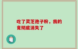 吃了灵芝孢子粉，我的竟彻底消失了