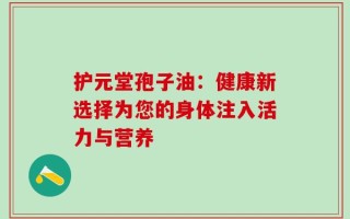 护元堂孢子油：健康新选择为您的身体注入活力与营养