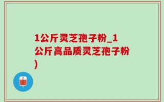 1公斤灵芝孢子粉_1公斤高品质灵芝孢子粉)