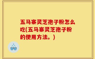 五马寨灵芝孢子粉怎么吃(五马寨灵芝孢子粉的使用方法。)