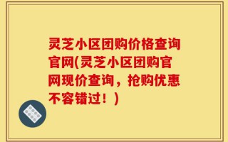 灵芝小区团购价格查询官网(灵芝小区团购官网现价查询，抢购优惠不容错过！)