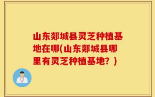 山东郯城县灵芝种植基地在哪(山东郯城县哪里有灵芝种植基地？)