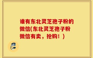 谁有东北灵芝孢子粉的微信(东北灵芝孢子粉微信有卖，抢购！)