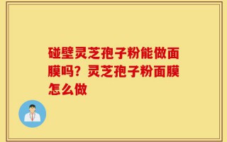 碰壁灵芝孢子粉能做面膜吗？灵芝孢子粉面膜怎么做