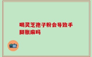 喝灵芝孢子粉会导致手脚胀麻吗