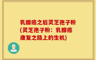 乳腺癌之后灵芝孢子粉(灵芝孢子粉：乳腺癌康复之路上的生机)