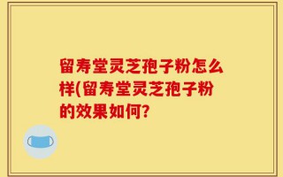 留寿堂灵芝孢子粉怎么样(留寿堂灵芝孢子粉的效果如何？