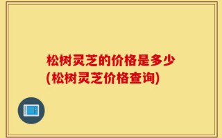 松树灵芝的价格是多少(松树灵芝价格查询)