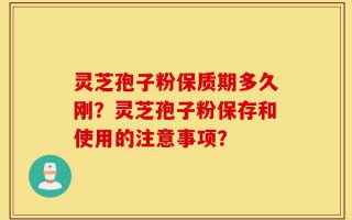 灵芝孢子粉保质期多久刚？灵芝孢子粉保存和使用的注意事项？