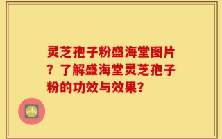 灵芝孢子粉盛海堂图片？了解盛海堂灵芝孢子粉的功效与效果？