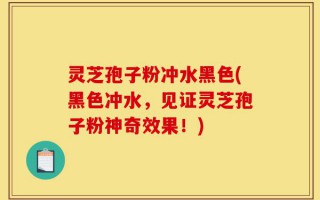 灵芝孢子粉冲水黑色(黑色冲水，见证灵芝孢子粉神奇效果！)