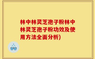 林中林灵芝孢子粉林中林灵芝孢子粉功效及使用方法全面分析)