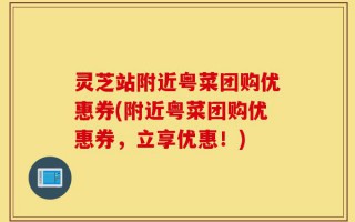 灵芝站附近粤菜团购优惠券(附近粤菜团购优惠券，立享优惠！)