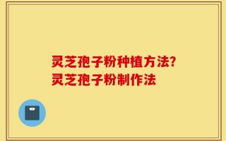 灵芝孢子粉种植方法？灵芝孢子粉制作法