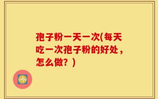 孢子粉一天一次(每天吃一次孢子粉的好处，怎么做？)