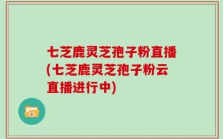 七芝鹿灵芝孢子粉直播(七芝鹿灵芝孢子粉云直播进行中)