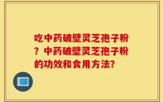 吃中药破壁灵芝孢子粉？中药破壁灵芝孢子粉的功效和食用方法？
